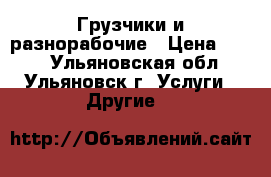 Грузчики и разнорабочие › Цена ­ 200 - Ульяновская обл., Ульяновск г. Услуги » Другие   